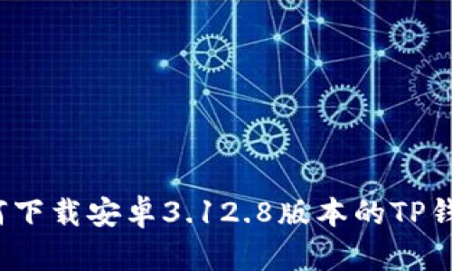 如何下载安卓3.12.8版本的TP钱包?