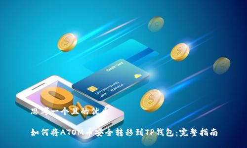 思考一个且的优质
如何将ATOM币安全转移到TP钱包:完整指南