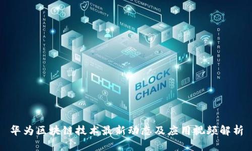 华为区块链技术最新动态及应用视频解析