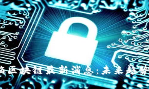 2023年真滴区块链最新消息：未来趋势和发展方向