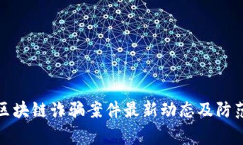 常德区块链诈骗案件最新动态及防范措施