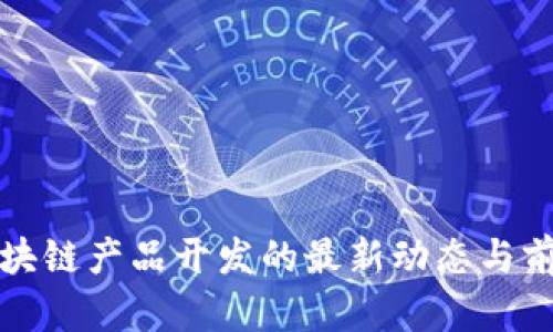 河北区块链产品开发的最新动态与前景分析