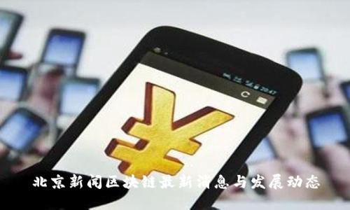 北京新闻区块链最新消息与发展动态