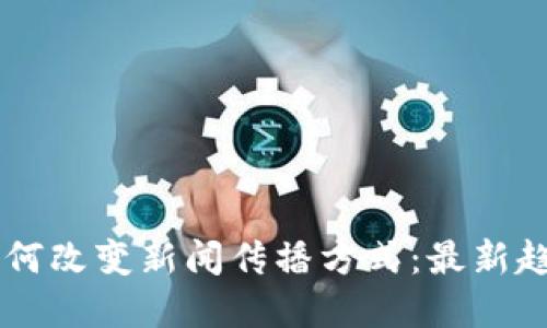 区块链技术如何改变新闻传播方式：最新趋势与未来展望