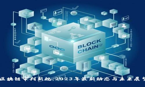 区块链审判新规：2023年最新动态与未来展望