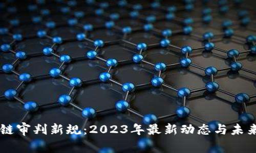 区块链审判新规：2023年最新动态与未来展望