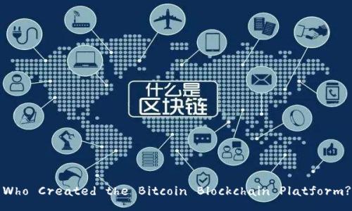 Who Created the Bitcoin Blockchain Platform?