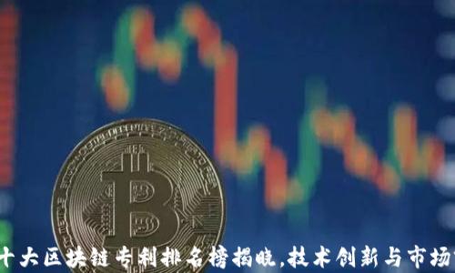 
2023年十大区块链专利排名榜揭晓，技术创新与市场前景分析