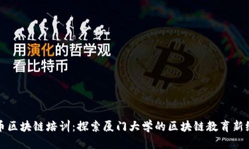 火币区块链培训：探索厦门大学的区块链教育新纪元