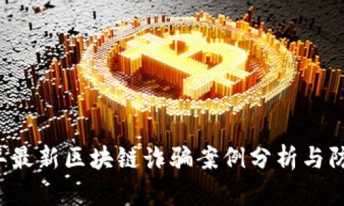 2023年最新区块链诈骗案例分析与防范对策