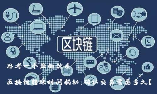 思考一个且的优质 

区块链转账时间揭秘：确认交易需要多久？