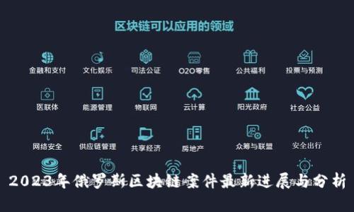 2023年俄罗斯区块链案件最新进展与分析