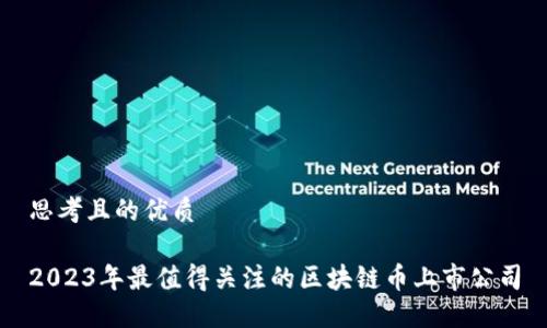 思考且的优质

2023年最值得关注的区块链币上市公司