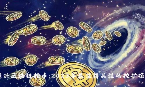 新兴区块链挖币：2023年最值得关注的挖矿项目