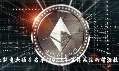 区块链最新重大项目名单：2023年值得关注的前沿技术与应用