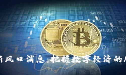 区块链最新风口消息：把握数字经济的脉动与机遇