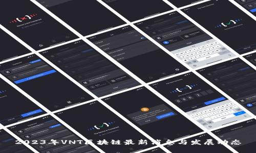 2023年VNT区块链最新消息与发展动态
