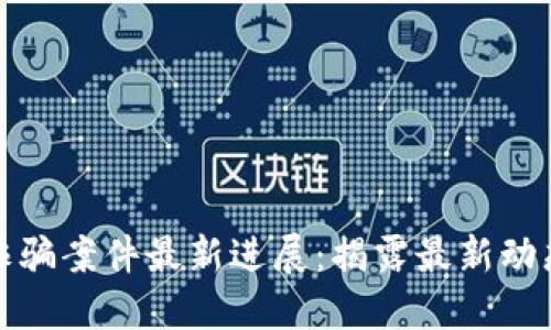 老挝区块链诈骗案件最新进展：揭露最新动态与应对策略