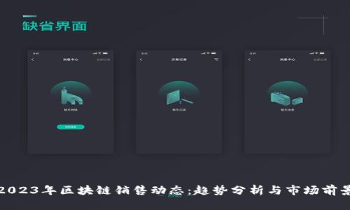 2023年区块链销售动态：趋势分析与市场前景