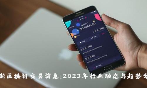 最新区块链交易消息：2023年行业动态与趋势分析