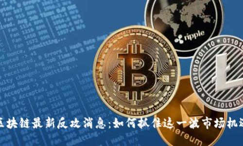区块链最新反攻消息：如何抓住这一波市场机遇