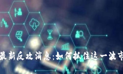 区块链最新反攻消息：如何抓住这一波市场机遇