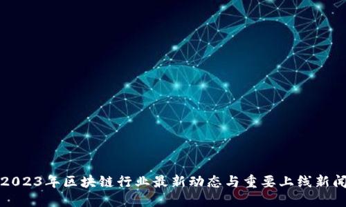 2023年区块链行业最新动态与重要上线新闻