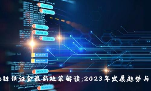 区块链保证金最新政策解读：2023年发展趋势与影响