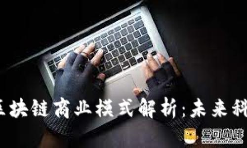 2023年最新区块链商业模式解析：未来科技的商业转型