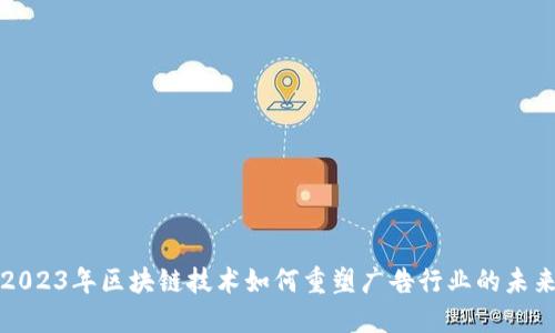 2023年区块链技术如何重塑广告行业的未来