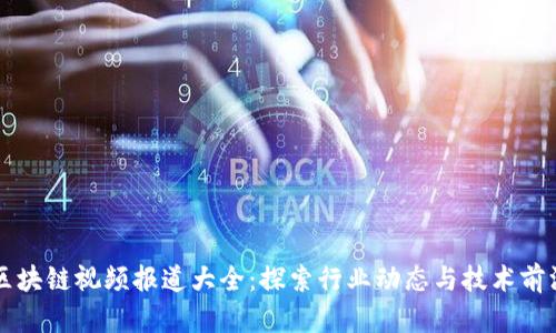 区块链视频报道大全：探索行业动态与技术前沿