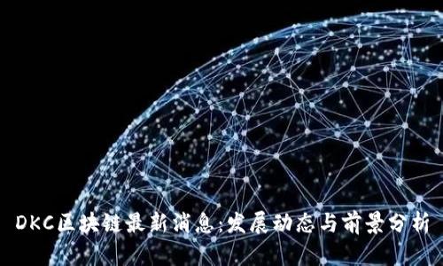 DKC区块链最新消息：发展动态与前景分析