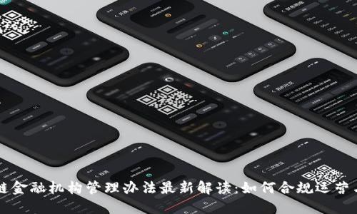 区块链金融机构管理办法最新解读：如何合规运营与发展