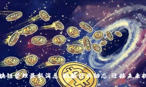 区块链管理最新消息：把握行业动态，迎接未来挑战