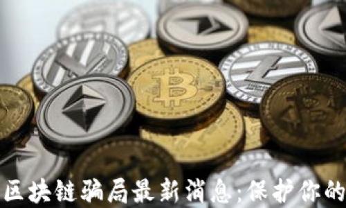 
兰州预防区块链骗局最新消息：保护你的资产安全