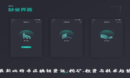 最新比特币区块链资讯：挖矿、投资与技术趋势