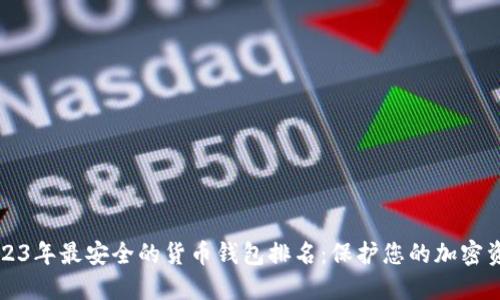 2023年最安全的货币钱包排名：保护您的加密资产