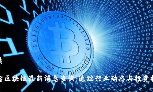 优质

众鑫区块链最新消息查询：追踪行业动态与投资机会