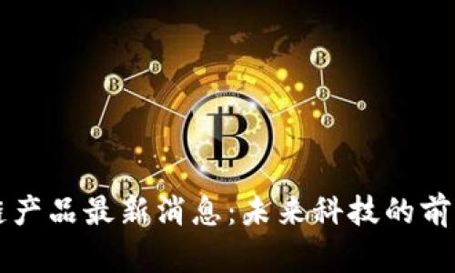 区块链产品最新消息：未来科技的前沿动态