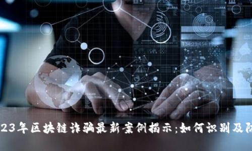 2023年区块链诈骗最新案例揭示：如何识别及防范