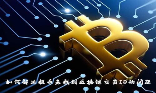 如何解决提币未找到区块链交易ID的问题