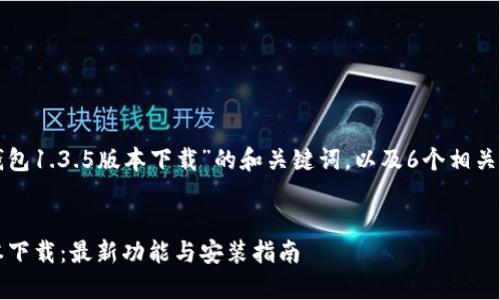 以下是关于“tp钱包1.3.5版本下载”的和关键词，以及6个相关问题的详细介绍。

### 
tp钱包1.3.5版本下载：最新功能与安装指南