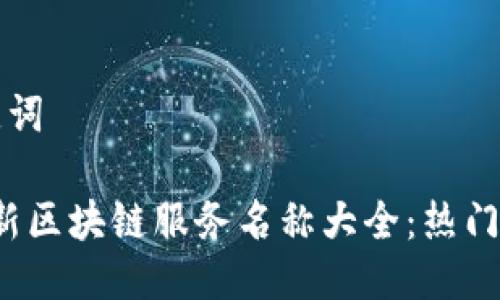 思考及关键词

2023年最新区块链服务名称大全：热门平台与应用