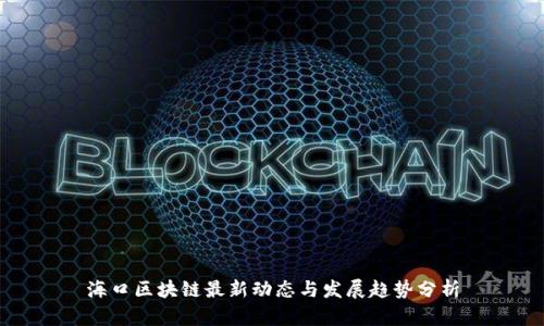 海口区块链最新动态与发展趋势分析
