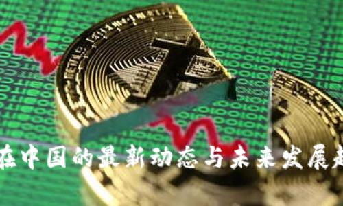 区块链在中国的最新动态与未来发展趋势解析