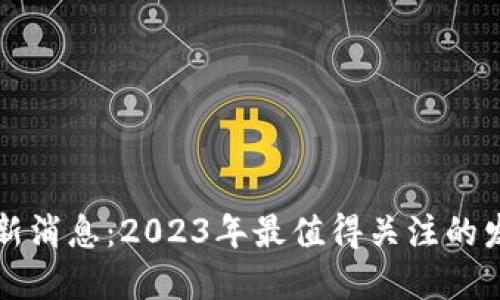 聂潜区块链最新消息：2023年最值得关注的发展动态和趋势