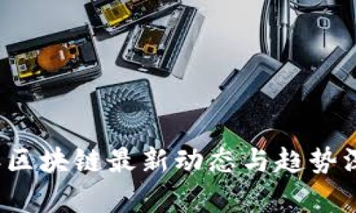 2023年区块链最新动态与趋势深度解析