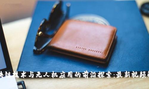 区块链技术与无人机应用的前沿探索：最新视频解析