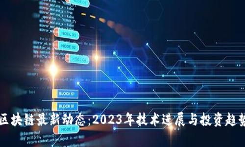 潼关区块链最新动态：2023年技术进展与投资趋势分析