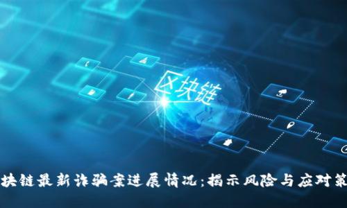 区块链最新诈骗案进展情况：揭示风险与应对策略